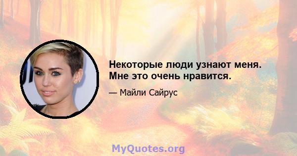 Некоторые люди узнают меня. Мне это очень нравится.