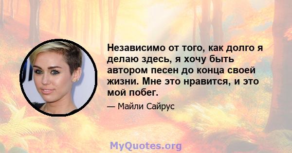 Независимо от того, как долго я делаю здесь, я хочу быть автором песен до конца своей жизни. Мне это нравится, и это мой побег.