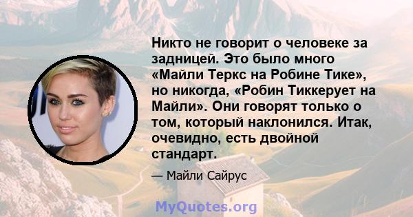 Никто не говорит о человеке за задницей. Это было много «Майли Теркс на Робине Тике», но никогда, «Робин Тиккерует на Майли». Они говорят только о том, который наклонился. Итак, очевидно, есть двойной стандарт.