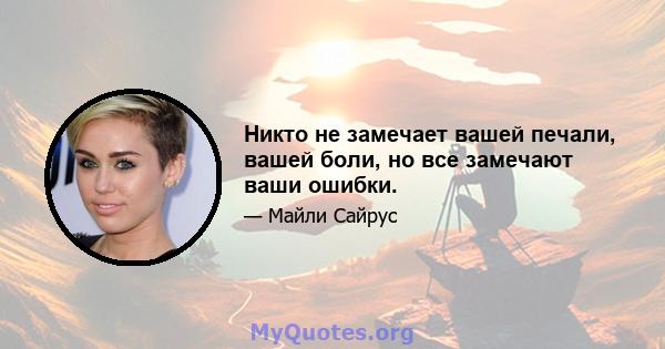 Никто не замечает вашей печали, вашей боли, но все замечают ваши ошибки.