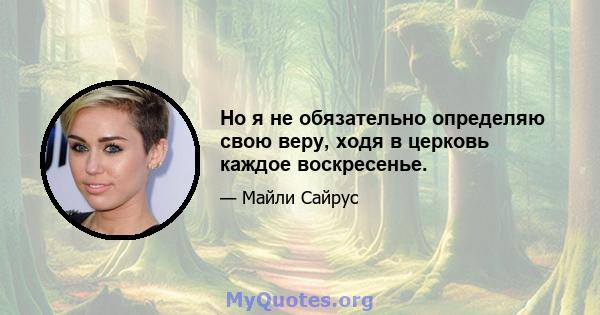 Но я не обязательно определяю свою веру, ходя в церковь каждое воскресенье.