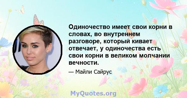 Одиночество имеет свои корни в словах, во внутреннем разговоре, который кивает отвечает, у одиночества есть свои корни в великом молчании вечности.