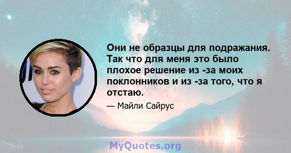 Они не образцы для подражания. Так что для меня это было плохое решение из -за моих поклонников и из -за того, что я отстаю.