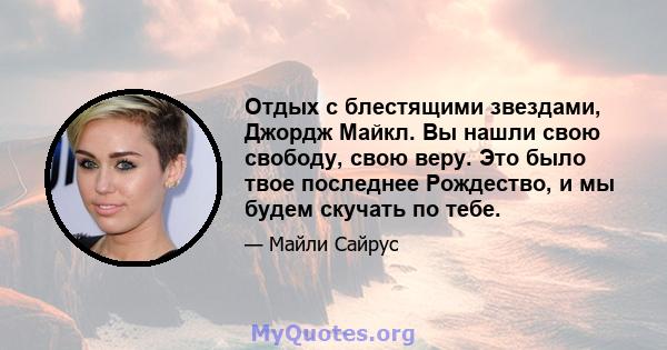 Отдых с блестящими звездами, Джордж Майкл. Вы нашли свою свободу, свою веру. Это было твое последнее Рождество, и мы будем скучать по тебе.