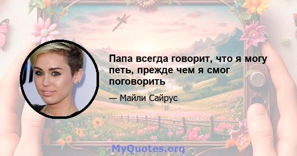 Папа всегда говорит, что я могу петь, прежде чем я смог поговорить