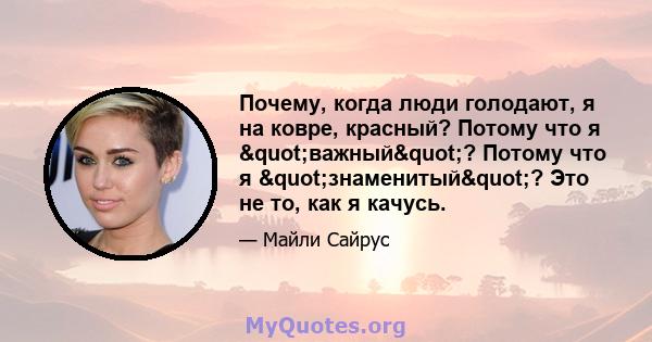 Почему, когда люди голодают, я на ковре, красный? Потому что я "важный"? Потому что я "знаменитый"? Это не то, как я качусь.