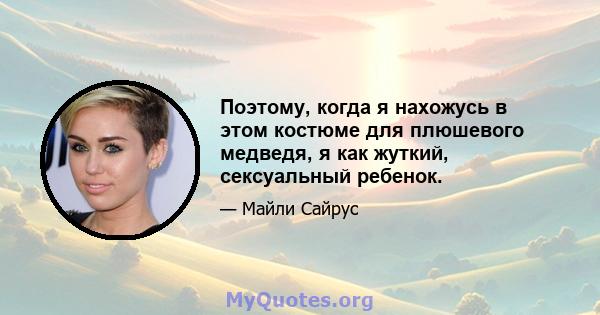 Поэтому, когда я нахожусь в этом костюме для плюшевого медведя, я как жуткий, сексуальный ребенок.