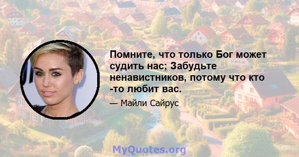 Помните, что только Бог может судить нас; Забудьте ненавистников, потому что кто -то любит вас.