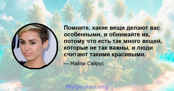 Помните, какие вещи делают вас особенными, и обнимайте их, потому что есть так много вещей, которые не так важны, и люди считают такими красивыми.