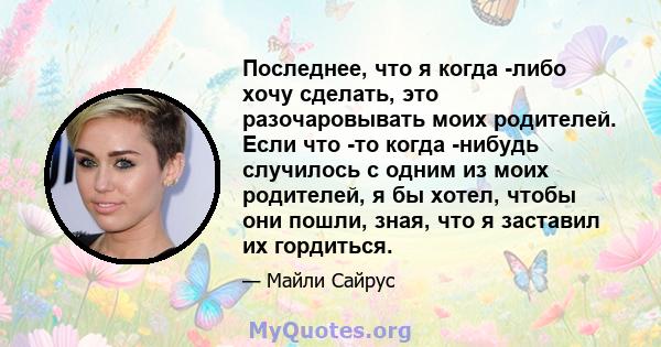 Последнее, что я когда -либо хочу сделать, это разочаровывать моих родителей. Если что -то когда -нибудь случилось с одним из моих родителей, я бы хотел, чтобы они пошли, зная, что я заставил их гордиться.