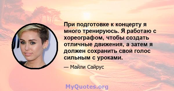 При подготовке к концерту я много тренируюсь. Я работаю с хореографом, чтобы создать отличные движения, а затем я должен сохранить свой голос сильным с уроками.