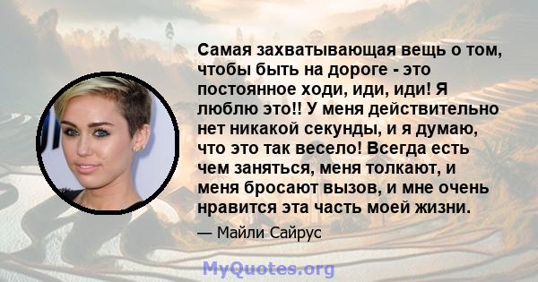 Самая захватывающая вещь о том, чтобы быть на дороге - это постоянное ходи, иди, иди! Я люблю это!! У меня действительно нет никакой секунды, и я думаю, что это так весело! Всегда есть чем заняться, меня толкают, и меня 