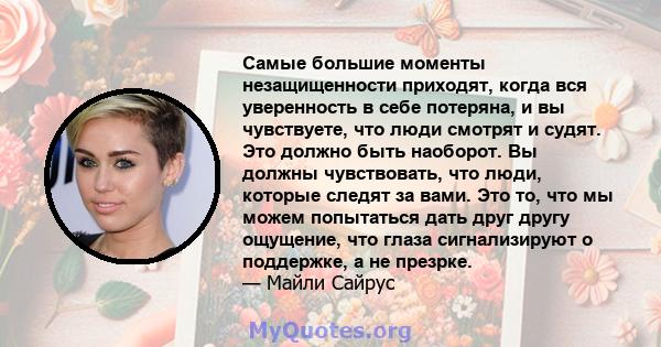 Самые большие моменты незащищенности приходят, когда вся уверенность в себе потеряна, и вы чувствуете, что люди смотрят и судят. Это должно быть наоборот. Вы должны чувствовать, что люди, которые следят за вами. Это то, 