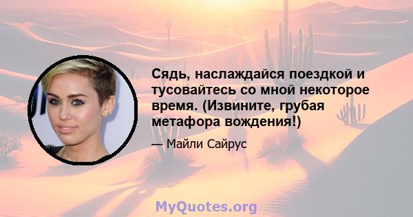 Сядь, наслаждайся поездкой и тусовайтесь со мной некоторое время. (Извините, грубая метафора вождения!)