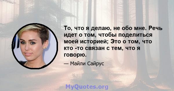 То, что я делаю, не обо мне. Речь идет о том, чтобы поделиться моей историей; Это о том, что кто -то связан с тем, что я говорю.