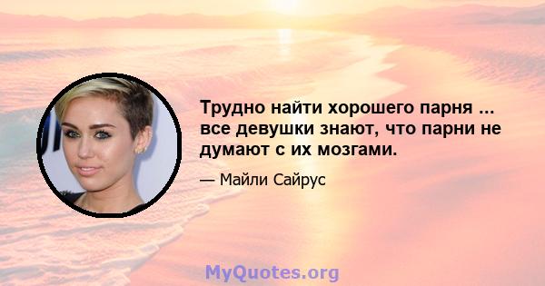 Трудно найти хорошего парня ... все девушки знают, что парни не думают с их мозгами.