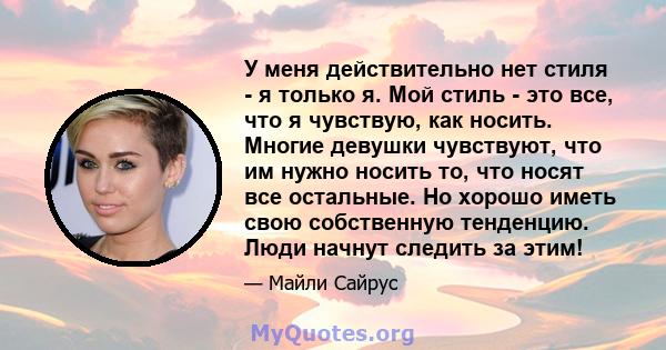 У меня действительно нет стиля - я только я. Мой стиль - это все, что я чувствую, как носить. Многие девушки чувствуют, что им нужно носить то, что носят все остальные. Но хорошо иметь свою собственную тенденцию. Люди