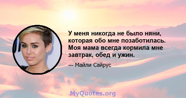 У меня никогда не было няни, которая обо мне позаботилась. Моя мама всегда кормила мне завтрак, обед и ужин.