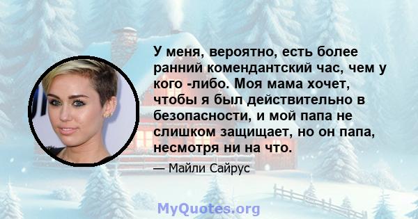 У меня, вероятно, есть более ранний комендантский час, чем у кого -либо. Моя мама хочет, чтобы я был действительно в безопасности, и мой папа не слишком защищает, но он папа, несмотря ни на что.