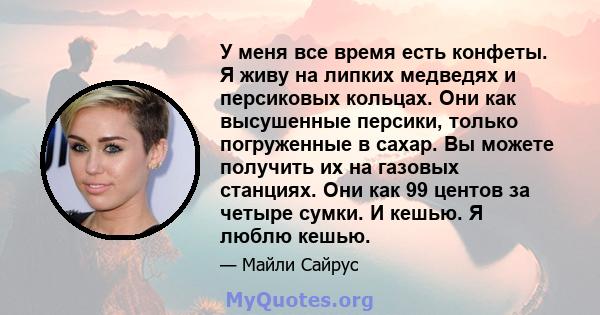 У меня все время есть конфеты. Я живу на липких медведях и персиковых кольцах. Они как высушенные персики, только погруженные в сахар. Вы можете получить их на газовых станциях. Они как 99 центов за четыре сумки. И