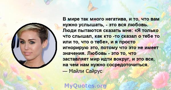 В мире так много негатива, и то, что вам нужно услышать, - это вся любовь. Люди пытаются сказать мне: «Я только что слышал, как кто -то сказал о тебе то или то, что о тебе», и я просто игнорирую это, потому что это не