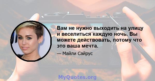 Вам не нужно выходить на улицу и веселиться каждую ночь. Вы можете действовать, потому что это ваша мечта.