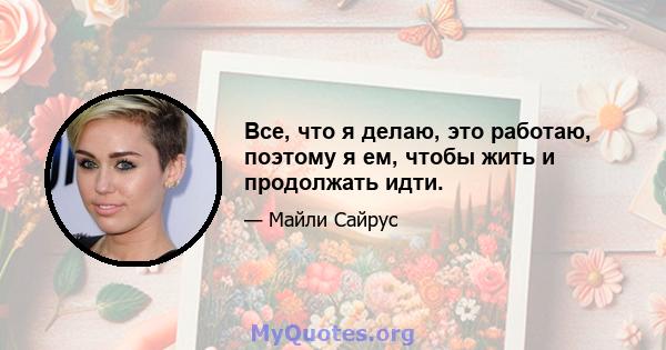 Все, что я делаю, это работаю, поэтому я ем, чтобы жить и продолжать идти.