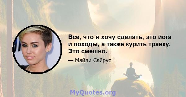 Все, что я хочу сделать, это йога и походы, а также курить травку. Это смешно.