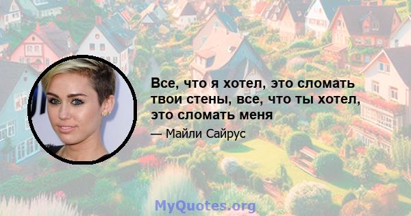 Все, что я хотел, это сломать твои стены, все, что ты хотел, это сломать меня