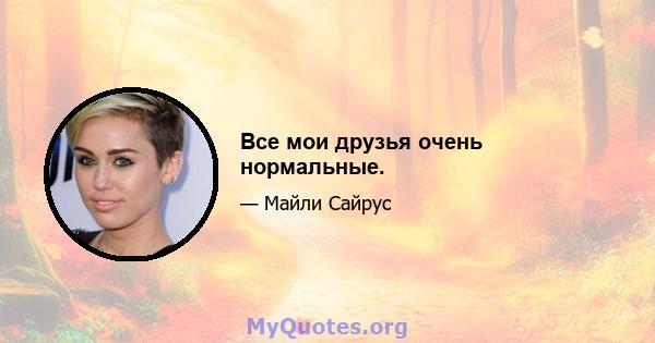 Все мои друзья очень нормальные.