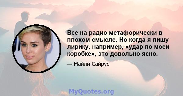 Все на радио метафорически в плохом смысле. Но когда я пишу лирику, например, «удар по моей коробке», это довольно ясно.