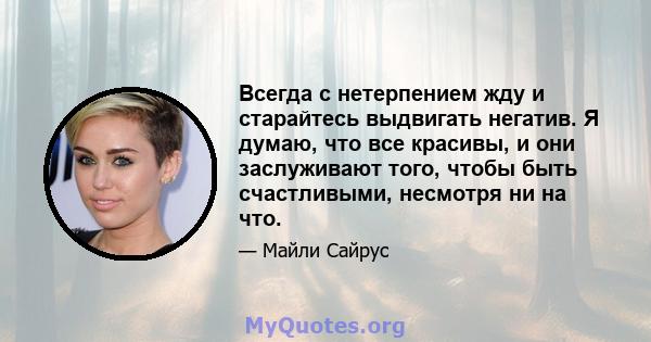 Всегда с нетерпением жду и старайтесь выдвигать негатив. Я думаю, что все красивы, и они заслуживают того, чтобы быть счастливыми, несмотря ни на что.