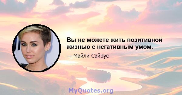 Вы не можете жить позитивной жизнью с негативным умом.