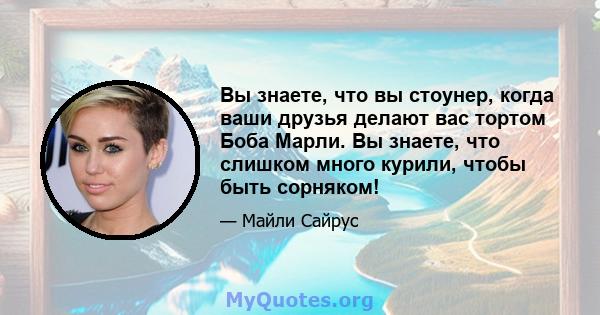 Вы знаете, что вы стоунер, когда ваши друзья делают вас тортом Боба Марли. Вы знаете, что слишком много курили, чтобы быть сорняком!