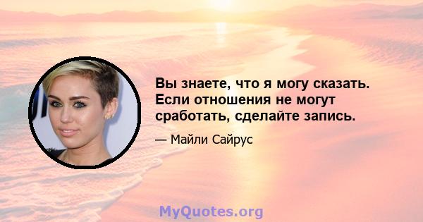 Вы знаете, что я могу сказать. Если отношения не могут сработать, сделайте запись.