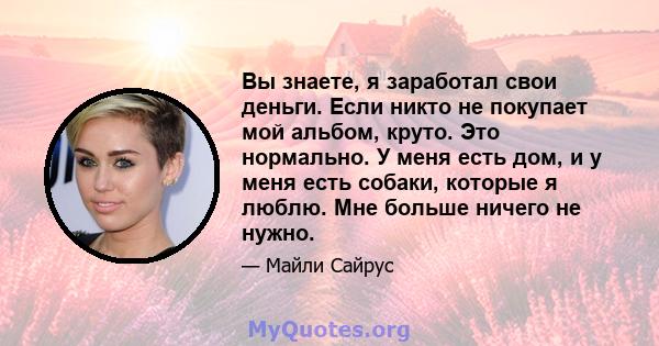 Вы знаете, я заработал свои деньги. Если никто не покупает мой альбом, круто. Это нормально. У меня есть дом, и у меня есть собаки, которые я люблю. Мне больше ничего не нужно.