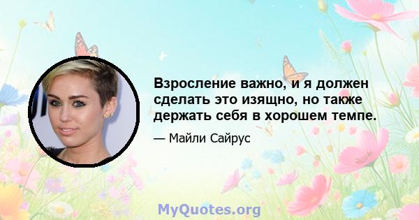 Взросление важно, и я должен сделать это изящно, но также держать себя в хорошем темпе.