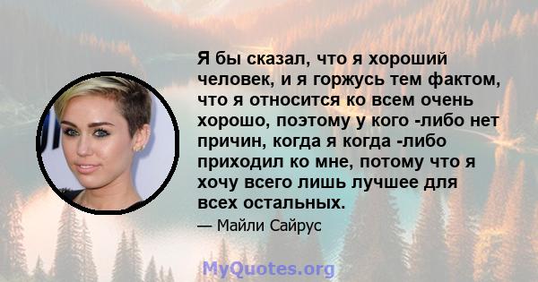 Я бы сказал, что я хороший человек, и я горжусь тем фактом, что я относится ко всем очень хорошо, поэтому у кого -либо нет причин, когда я когда -либо приходил ко мне, потому что я хочу всего лишь лучшее для всех