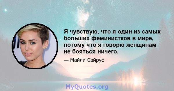 Я чувствую, что я один из самых больших феминистков в мире, потому что я говорю женщинам не бояться ничего.