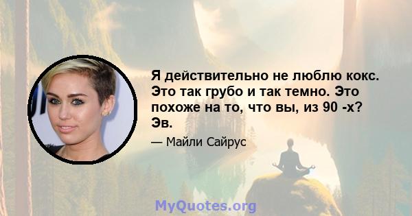 Я действительно не люблю кокс. Это так грубо и так темно. Это похоже на то, что вы, из 90 -х? Эв.