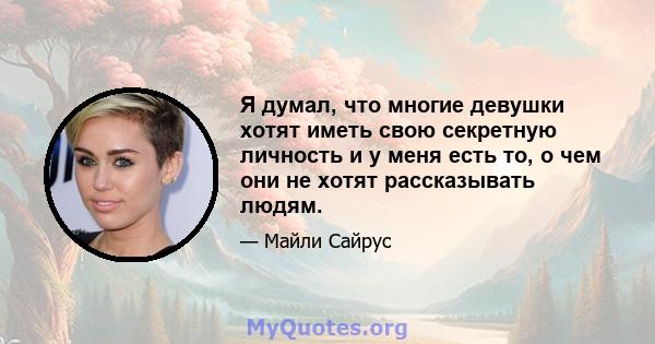 Я думал, что многие девушки хотят иметь свою секретную личность и у меня есть то, о чем они не хотят рассказывать людям.