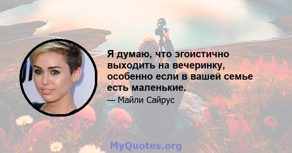 Я думаю, что эгоистично выходить на вечеринку, особенно если в вашей семье есть маленькие.