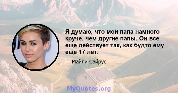 Я думаю, что мой папа намного круче, чем другие папы. Он все еще действует так, как будто ему еще 17 лет.