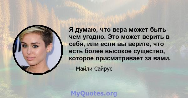 Я думаю, что вера может быть чем угодно. Это может верить в себя, или если вы верите, что есть более высокое существо, которое присматривает за вами.