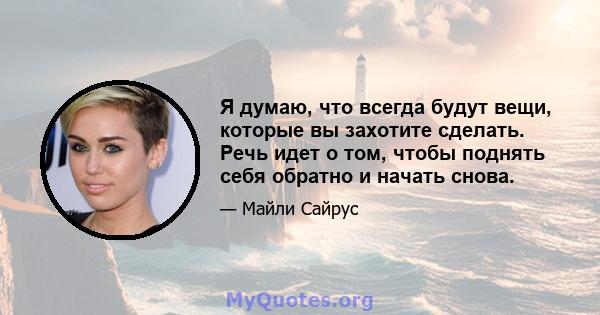 Я думаю, что всегда будут вещи, которые вы захотите сделать. Речь идет о том, чтобы поднять себя обратно и начать снова.