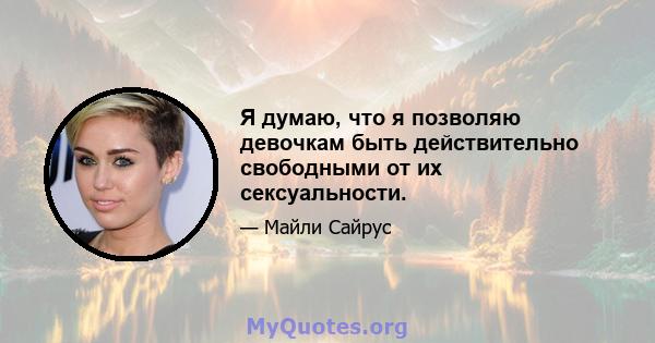 Я думаю, что я позволяю девочкам быть действительно свободными от их сексуальности.