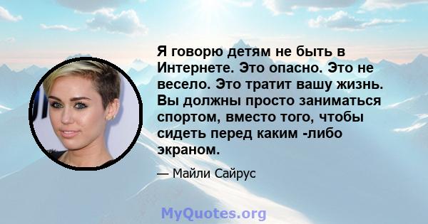 Я говорю детям не быть в Интернете. Это опасно. Это не весело. Это тратит вашу жизнь. Вы должны просто заниматься спортом, вместо того, чтобы сидеть перед каким -либо экраном.