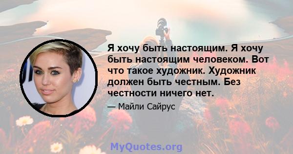 Я хочу быть настоящим. Я хочу быть настоящим человеком. Вот что такое художник. Художник должен быть честным. Без честности ничего нет.