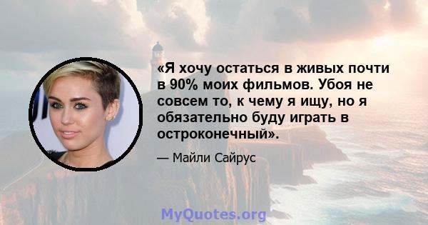 «Я хочу остаться в живых почти в 90% моих фильмов. Убоя не совсем то, к чему я ищу, но я обязательно буду играть в остроконечный».