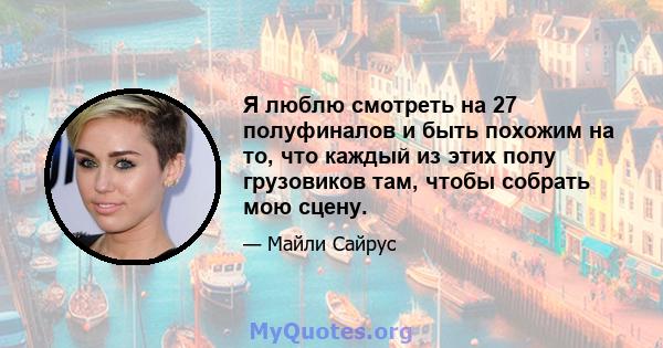 Я люблю смотреть на 27 полуфиналов и быть похожим на то, что каждый из этих полу грузовиков там, чтобы собрать мою сцену.